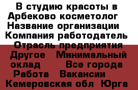 В студию красоты в Арбеково косметолог › Название организации ­ Компания-работодатель › Отрасль предприятия ­ Другое › Минимальный оклад ­ 1 - Все города Работа » Вакансии   . Кемеровская обл.,Юрга г.